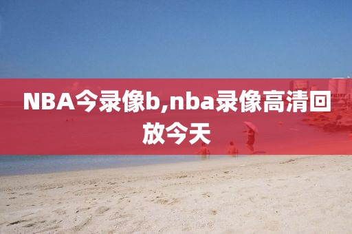 NBA今录像b,nba录像高清回放今天