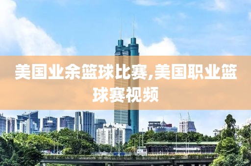 美国业余篮球比赛,美国职业篮球赛视频