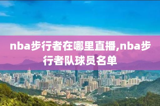 nba步行者在哪里直播,nba步行者队球员名单