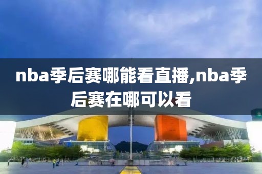 nba季后赛哪能看直播,nba季后赛在哪可以看