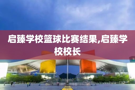 启臻学校篮球比赛结果,启臻学校校长