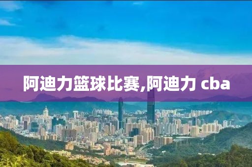 阿迪力篮球比赛,阿迪力 cba