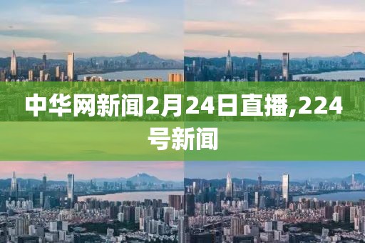 中华网新闻2月24日直播,224号新闻