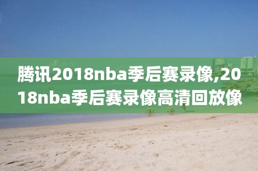 腾讯2018nba季后赛录像,2018nba季后赛录像高清回放像