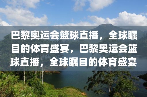 巴黎奥运会篮球直播，全球瞩目的体育盛宴，巴黎奥运会篮球直播，全球瞩目的体育盛宴