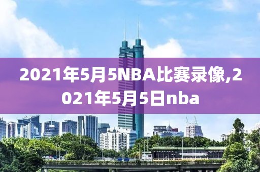 2021年5月5NBA比赛录像,2021年5月5日nba