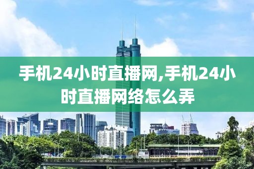 手机24小时直播网,手机24小时直播网络怎么弄