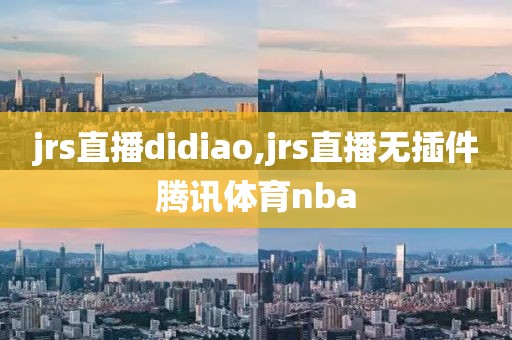 jrs直播didiao,jrs直播无插件腾讯体育nba