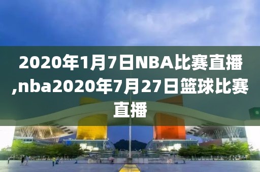 2020年1月7日NBA比赛直播,nba2020年7月27日篮球比赛直播