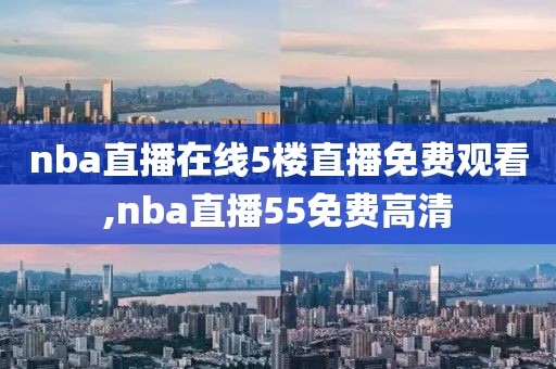 nba直播在线5楼直播免费观看,nba直播55免费高清