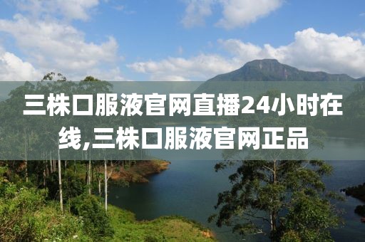 三株口服液官网直播24小时在线,三株口服液官网正品