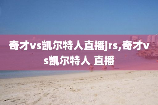 奇才vs凯尔特人直播jrs,奇才vs凯尔特人 直播