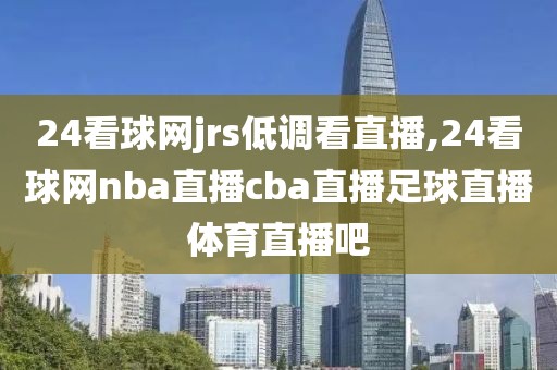 24看球网jrs低调看直播,24看球网nba直播cba直播足球直播体育直播吧