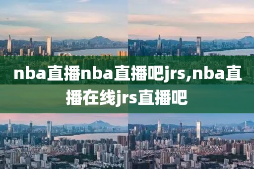 nba直播nba直播吧jrs,nba直播在线jrs直播吧