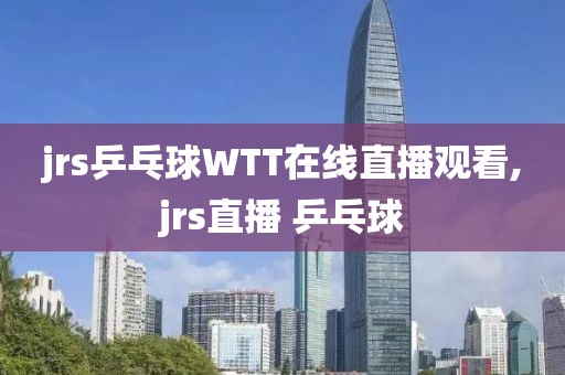 jrs乒乓球WTT在线直播观看,jrs直播 乒乓球