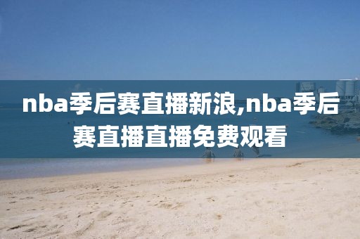 nba季后赛直播新浪,nba季后赛直播直播免费观看