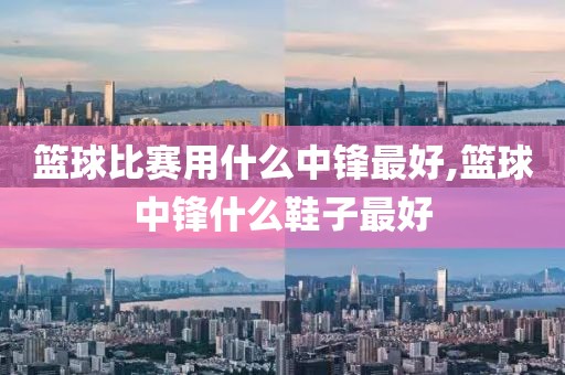 篮球比赛用什么中锋最好,篮球中锋什么鞋子最好