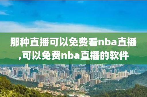 那种直播可以免费看nba直播,可以免费nba直播的软件