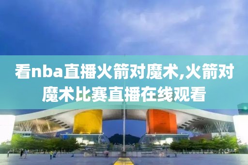 看nba直播火箭对魔术,火箭对魔术比赛直播在线观看