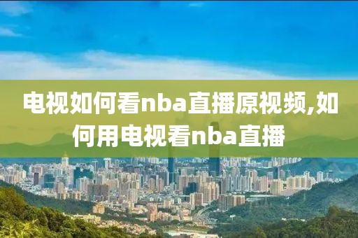 电视如何看nba直播原视频,如何用电视看nba直播