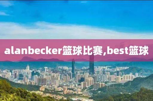 alanbecker篮球比赛,best篮球