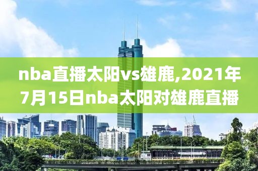 nba直播太阳vs雄鹿,2021年7月15日nba太阳对雄鹿直播