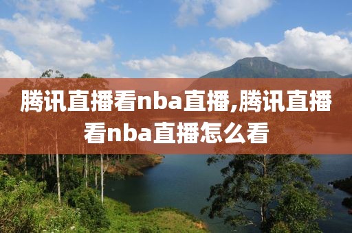 腾讯直播看nba直播,腾讯直播看nba直播怎么看