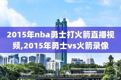 2015年nba勇士打火箭直播视频,2015年勇士vs火箭录像