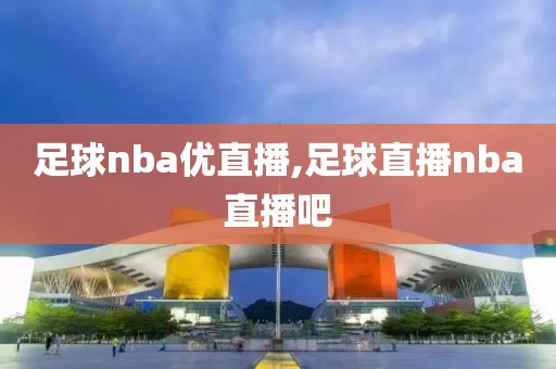 足球nba优直播,足球直播nba直播吧