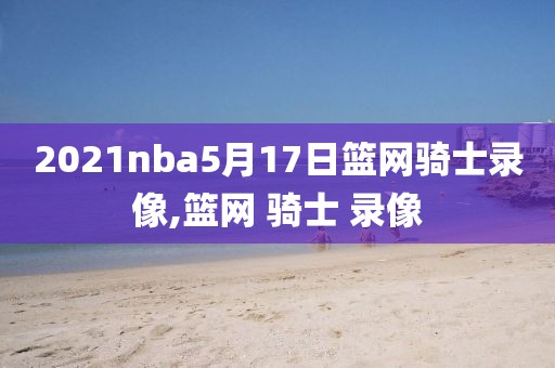 2021nba5月17日篮网骑士录像,篮网 骑士 录像