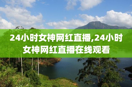24小时女神网红直播,24小时女神网红直播在线观看