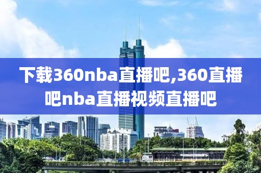 下载360nba直播吧,360直播吧nba直播视频直播吧