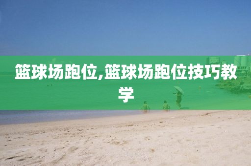 篮球场跑位,篮球场跑位技巧教学