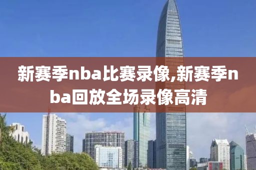 新赛季nba比赛录像,新赛季nba回放全场录像高清