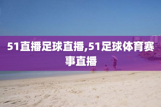 51直播足球直播,51足球体育赛事直播