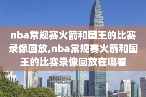 nba常规赛火箭和国王的比赛录像回放,nba常规赛火箭和国王的比赛录像回放在哪看