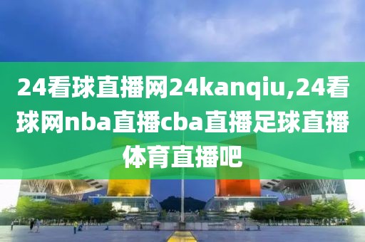 24看球直播网24kanqiu,24看球网nba直播cba直播足球直播体育直播吧