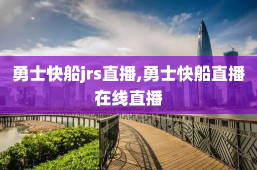 勇士快船jrs直播,勇士快船直播在线直播