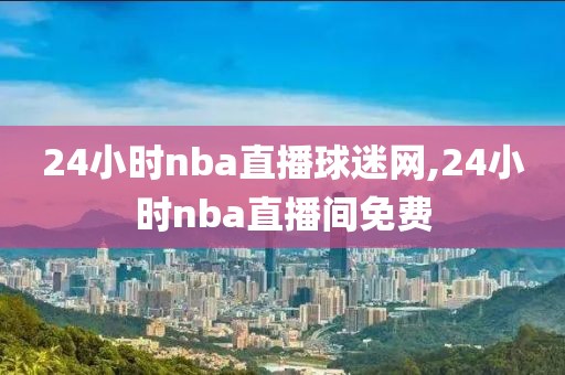 24小时nba直播球迷网,24小时nba直播间免费