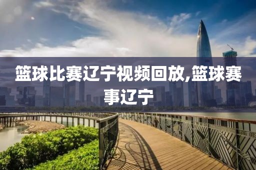 篮球比赛辽宁视频回放,篮球赛事辽宁