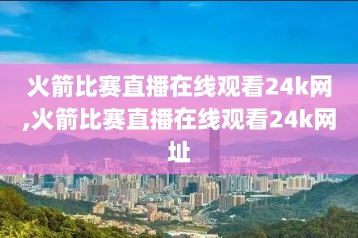 火箭比赛直播在线观看24k网,火箭比赛直播在线观看24k网址