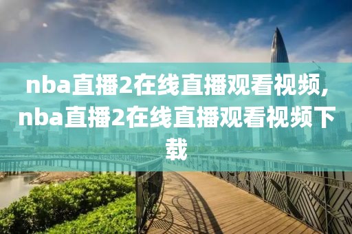 nba直播2在线直播观看视频,nba直播2在线直播观看视频下载