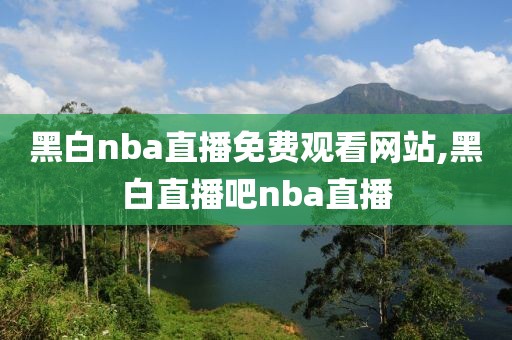 黑白nba直播免费观看网站,黑白直播吧nba直播