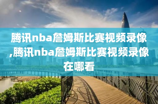 腾讯nba詹姆斯比赛视频录像,腾讯nba詹姆斯比赛视频录像在哪看