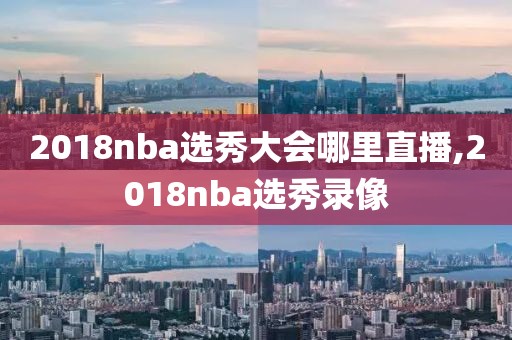 2018nba选秀大会哪里直播,2018nba选秀录像