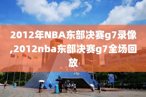 2012年NBA东部决赛g7录像,2012nba东部决赛g7全场回放