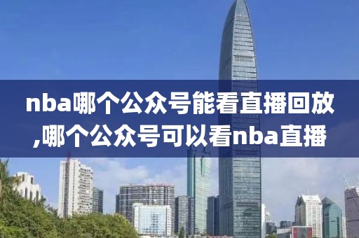 nba哪个公众号能看直播回放,哪个公众号可以看nba直播