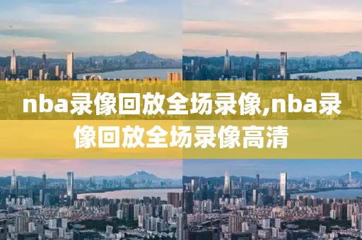 nba录像回放全场录像,nba录像回放全场录像高清