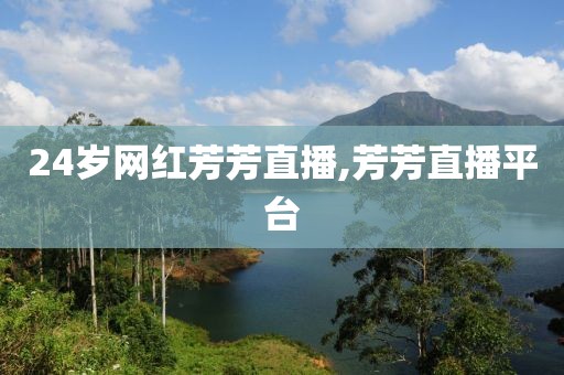 24岁网红芳芳直播,芳芳直播平台