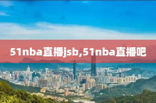 51nba直播jsb,51nba直播吧